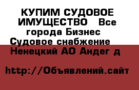 КУПИМ СУДОВОЕ ИМУЩЕСТВО - Все города Бизнес » Судовое снабжение   . Ненецкий АО,Андег д.